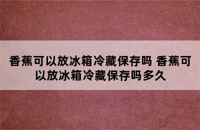 香蕉可以放冰箱冷藏保存吗 香蕉可以放冰箱冷藏保存吗多久